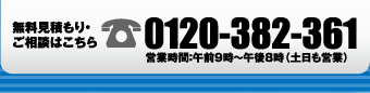 無料見積もり?ご相談はこちら 0120-382-361 営業時間：午前9時?午後8時（土日も営業）