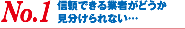 No.1 信頼できる業者がどうか見分けられない…