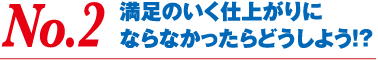 No.2 満足のいく仕上がりにならなかったらどうしよう！？