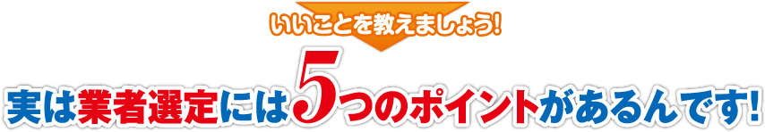 実は業者選定には5つのポイントがあるんです！