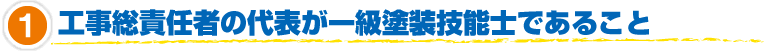 1.工事総責任者の代表が一級塗装技能士であること