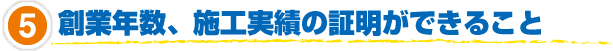 5.創業年数、施工実績の証明ができること