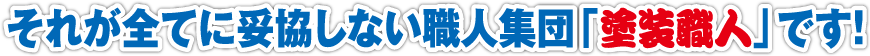 それが全てに妥協しない職人集団「塗装職人」です！