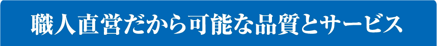 職人直営だから可能な品質とサービス