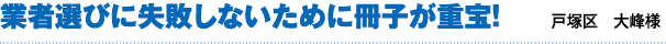 業者選びに失敗しないために冊子が重宝！（戸塚区　大蜂様）